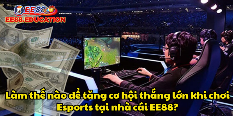 Làm thế nào để tăng cơ hội thắng lớn khi chơi Esports tại nhà cái EE88?
