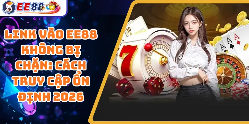 Link Vào EE88 Không Bị Chặn: Cách Truy Cập Ổn Định 2026
